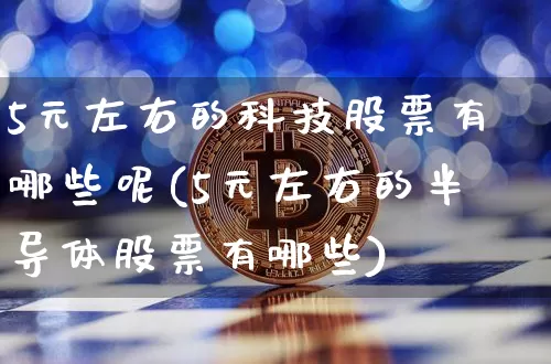 5元左右的科技股票有哪些呢(5元左右的半导体股票有哪些)_https://www.cangshenghg.com_创业板_第1张