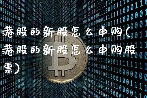 港股的新股怎么申购(港股的新股怎么申购股票)_https://www.cangshenghg.com_科创板_第1张