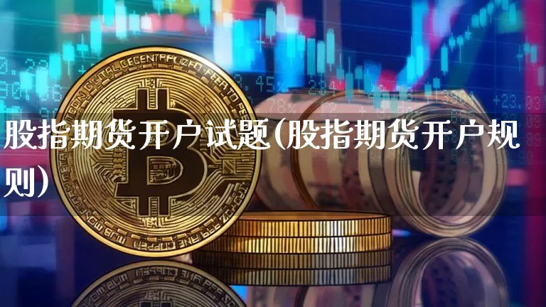股指期货开户试题(股指期货开户规则)_https://www.cangshenghg.com_财经新闻_第1张