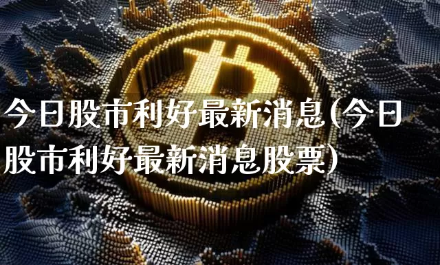 今日股市利好最新消息(今日股市利好最新消息股票)_https://www.cangshenghg.com_财经新闻_第1张