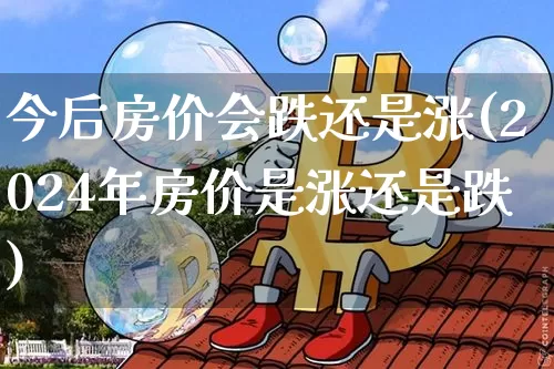 今后房价会跌还是涨(2024年房价是涨还是跌)_https://www.cangshenghg.com_北交所_第1张