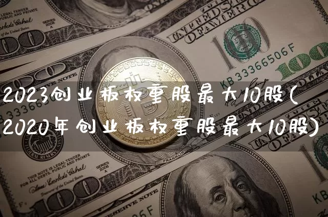 2023创业板权重股最大10股(2020年创业板权重股最大10股)_https://www.cangshenghg.com_A股_第1张