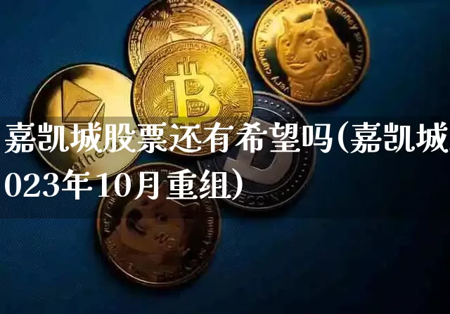 嘉凯城股票还有希望吗(嘉凯城2023年10月重组)_https://www.cangshenghg.com_财经新闻_第1张