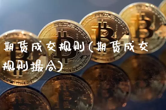 期货成交规则(期货成交规则撮合)_https://www.cangshenghg.com_北交所_第1张