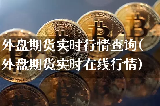 外盘期货实时行情查询(外盘期货实时在线行情)_https://www.cangshenghg.com_A股_第1张