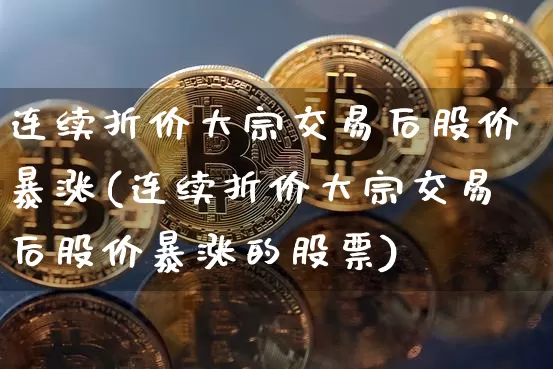 连续折价大宗交易后股价暴涨(连续折价大宗交易后股价暴涨的股票)_https://www.cangshenghg.com_创业板_第1张