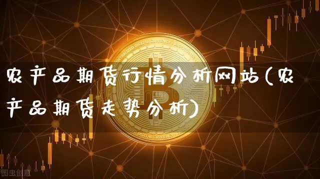 农产品期货行情分析网站(农产品期货走势分析)_https://www.cangshenghg.com_科创板_第1张