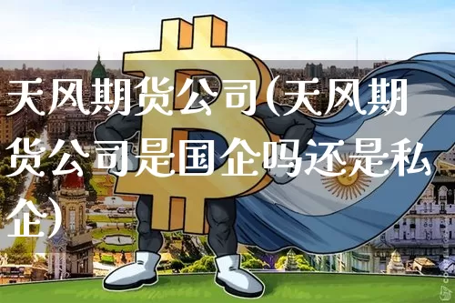 天风期货公司(天风期货公司是国企吗还是私企)_https://www.cangshenghg.com_科创板_第1张
