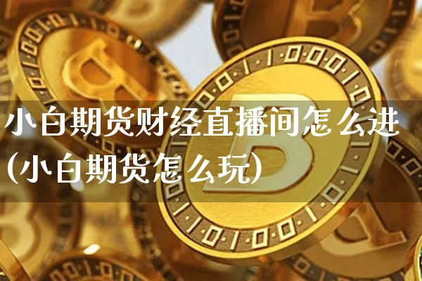 小白期货财经直播间怎么进(小白期货怎么玩)_https://www.cangshenghg.com_科创板_第1张