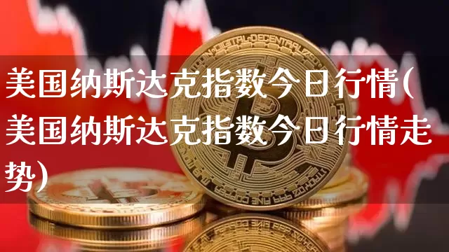 美国纳斯达克指数今日行情(美国纳斯达克指数今日行情走势)_https://www.cangshenghg.com_北交所_第1张