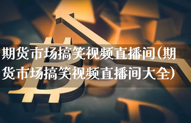 期货市场搞笑视频直播间(期货市场搞笑视频直播间大全)_https://www.cangshenghg.com_A股_第1张
