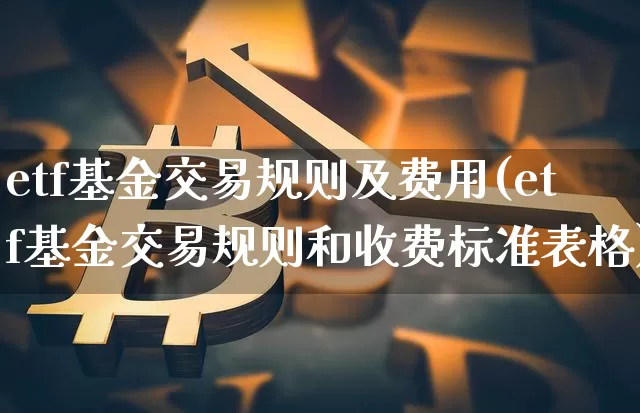 etf基金交易规则及费用(etf基金交易规则和收费标准表格)_https://www.cangshenghg.com_创业板_第1张