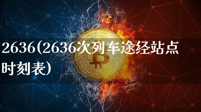 2636(2636次列车途经站点时刻表)_https://www.cangshenghg.com_创业板_第1张