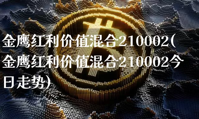 金鹰红利价值混合210002(金鹰红利价值混合210002今日走势)_https://www.cangshenghg.com_创业板_第1张