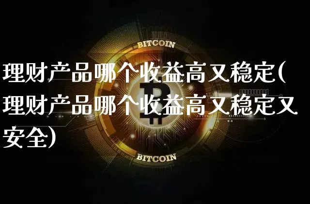 理财产品哪个收益高又稳定(理财产品哪个收益高又稳定又安全)_https://www.cangshenghg.com_科创板_第1张
