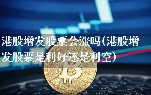 港股增发股票会涨吗(港股增发股票是利好还是利空)_https://www.cangshenghg.com_创业板_第1张