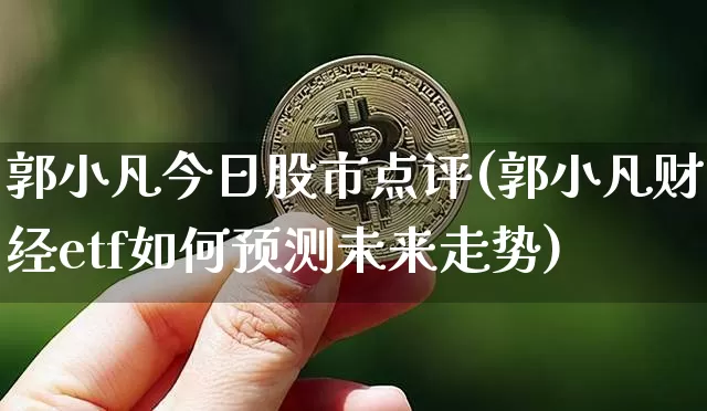 郭小凡今日股市点评(郭小凡财经etf如何预测未来走势)_https://www.cangshenghg.com_创业板_第1张