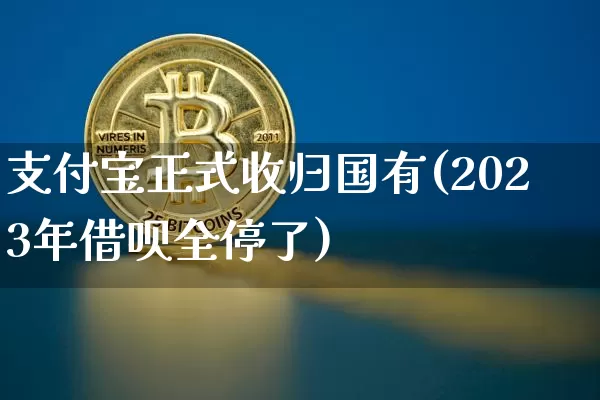 支付宝正式收归国有(2023年借呗全停了)_A股_第1张_华信财经网 支付宝正式收归国有(2023年借呗全停了)_https://www.cangshenghg.com_A股_第1张