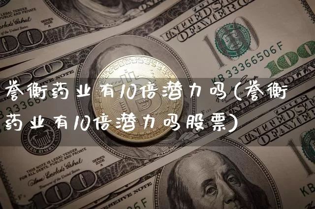 誉衡药业有10倍潜力吗(誉衡药业有10倍潜力吗股票)_https://www.cangshenghg.com_财经新闻_第1张