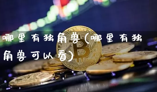 哪里有独角兽(哪里有独角兽可以看)_https://www.cangshenghg.com_科创板_第1张