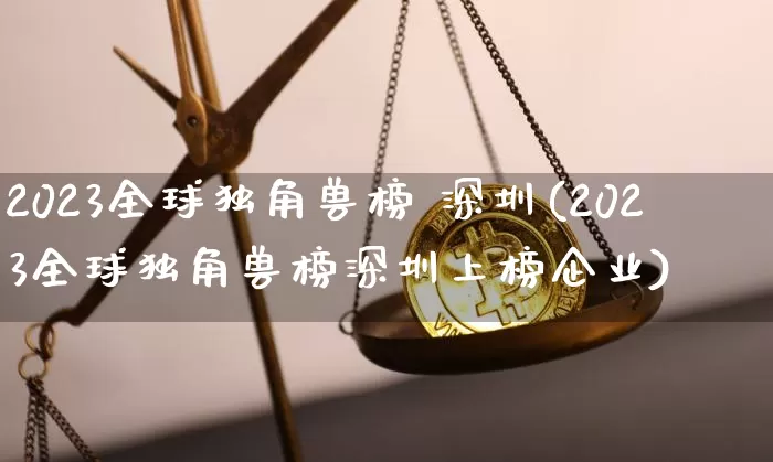 2023全球独角兽榜 深圳(2023全球独角兽榜深圳上榜企业)_https://www.cangshenghg.com_创业板_第1张