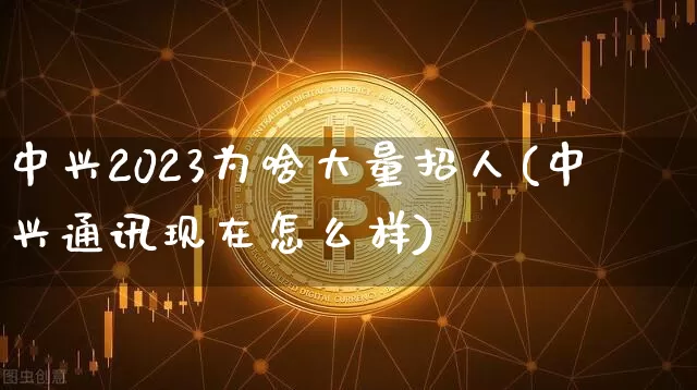 中兴2023为啥大量招人(中兴通讯现在怎么样)_https://www.cangshenghg.com_财经新闻_第1张