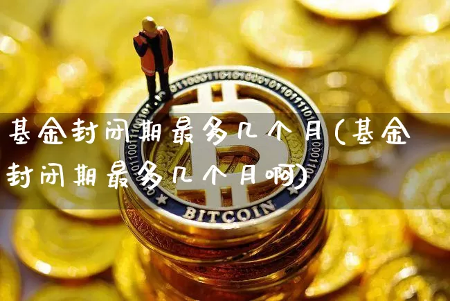 基金封闭期最多几个月(基金封闭期最多几个月啊)_https://www.cangshenghg.com_北交所_第1张