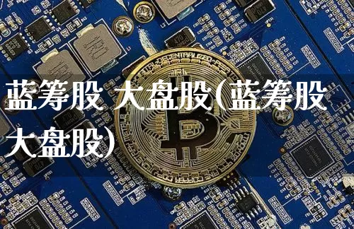 蓝筹股 大盘股(蓝筹股大盘股)_https://www.cangshenghg.com_财经新闻_第1张