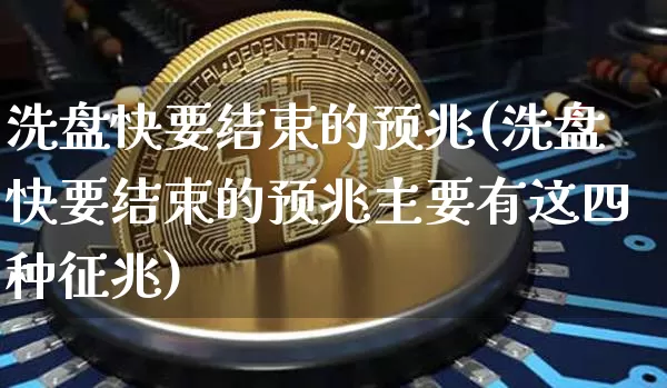 洗盘快要结束的预兆(洗盘快要结束的预兆主要有这四种征兆)_https://www.cangshenghg.com_北交所_第1张