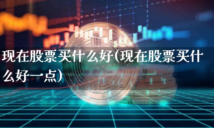 现在股票买什么好(现在股票买什么好一点)_https://www.cangshenghg.com_财经新闻_第1张