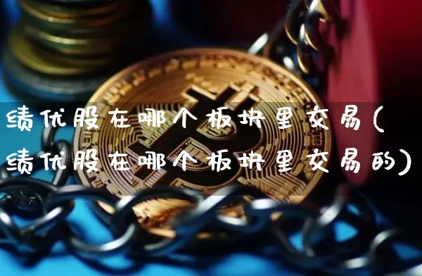 绩优股在哪个板块里交易(绩优股在哪个板块里交易的)_https://www.cangshenghg.com_创业板_第1张