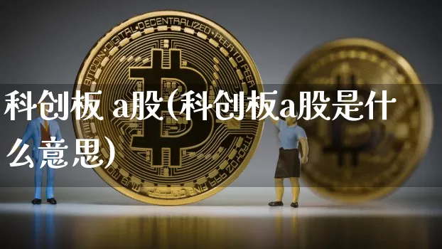 科创板 a股(科创板a股是什么意思)_https://www.cangshenghg.com_财经新闻_第1张
