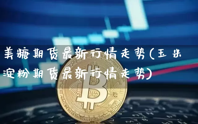 美糖期货最新行情走势(玉米淀粉期货最新行情走势)_https://www.cangshenghg.com_A股_第1张