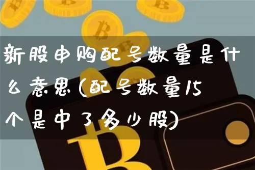 新股申购配号数量是什么意思(配号数量15个是中了多少股)_https://www.cangshenghg.com_科创板_第1张