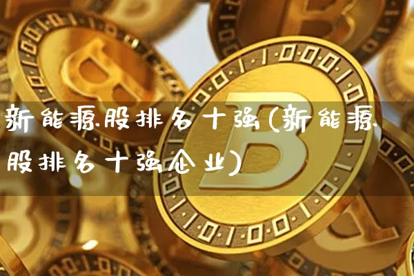 新能源股排名十强(新能源股排名十强企业)_https://www.cangshenghg.com_财经新闻_第1张