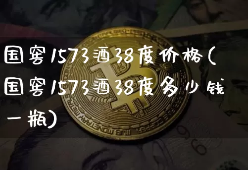 国窖1573酒38度价格(国窖1573酒38度多少钱一瓶)_https://www.cangshenghg.com_创业板_第1张