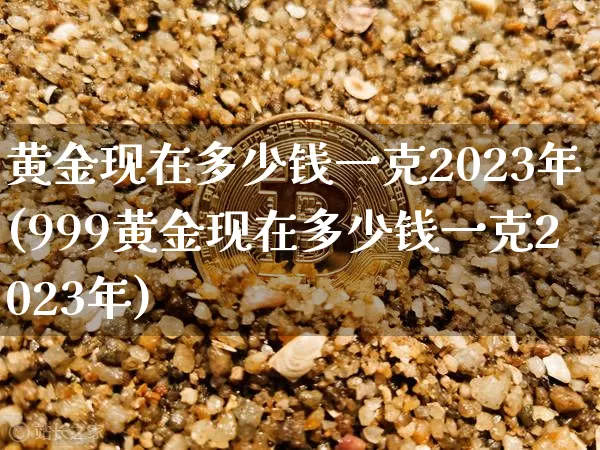 黄金现在多少钱一克2023年(999黄金现在多少钱一克2023年)_https://www.cangshenghg.com_财经新闻_第1张