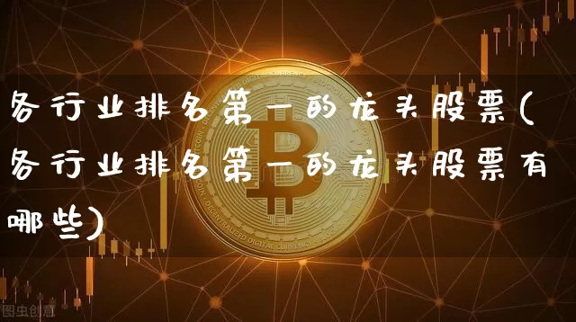 各行业排名第一的龙头股票(各行业排名第一的龙头股票有哪些)_https://www.cangshenghg.com_创业板_第1张