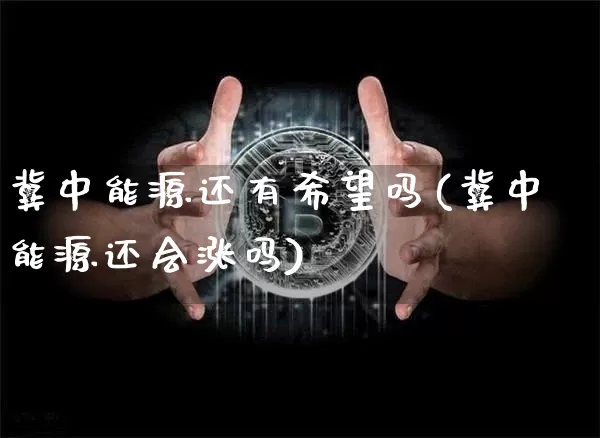 冀中能源还有希望吗(冀中能源还会涨吗)_https://www.cangshenghg.com_创业板_第1张