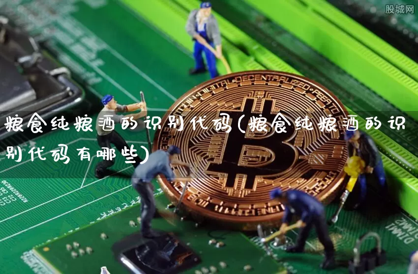 粮食纯粮酒的识别代码(粮食纯粮酒的识别代码有哪些)_https://www.cangshenghg.com_北交所_第1张