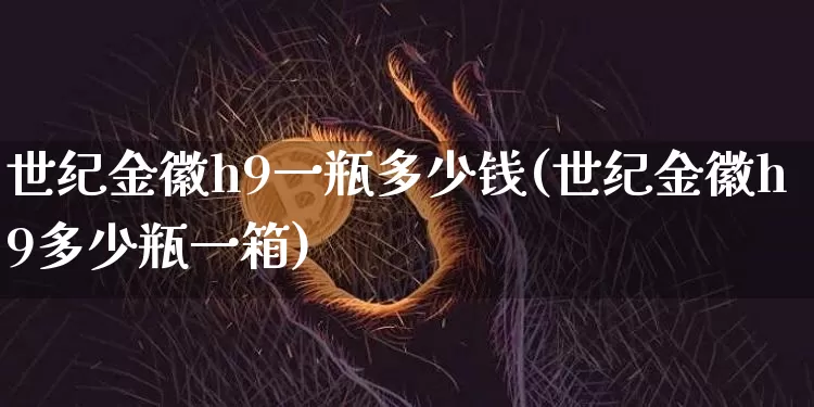 世纪金徽h9一瓶多少钱(世纪金徽h9多少瓶一箱)_https://www.cangshenghg.com_北交所_第1张