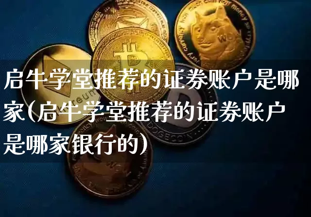 启牛学堂推荐的证券账户是哪家(启牛学堂推荐的证券账户是哪家银行的)_https://www.cangshenghg.com_北交所_第1张