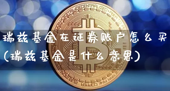 瑞兹基金在证券账户怎么买(瑞兹基金是什么意思)_https://www.cangshenghg.com_创业板_第1张