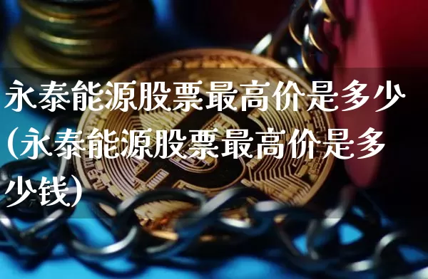 永泰能源股票最高价是多少(永泰能源股票最高价是多少钱)_https://www.cangshenghg.com_科创板_第1张