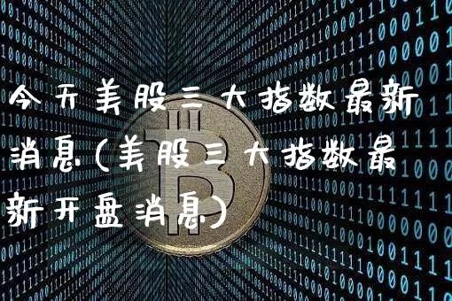 今天美股三大指数最新消息(美股三大指数最新开盘消息)_https://www.cangshenghg.com_科创板_第1张