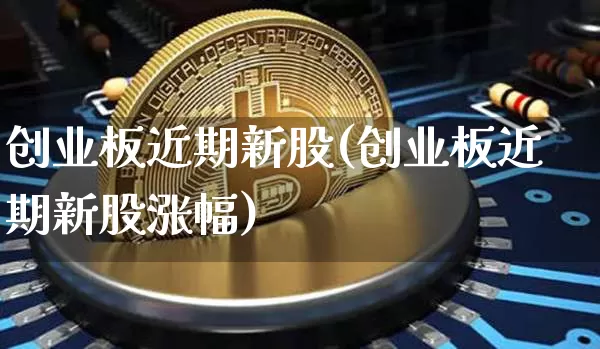 创业板近期新股(创业板近期新股涨幅)_https://www.cangshenghg.com_财经新闻_第1张