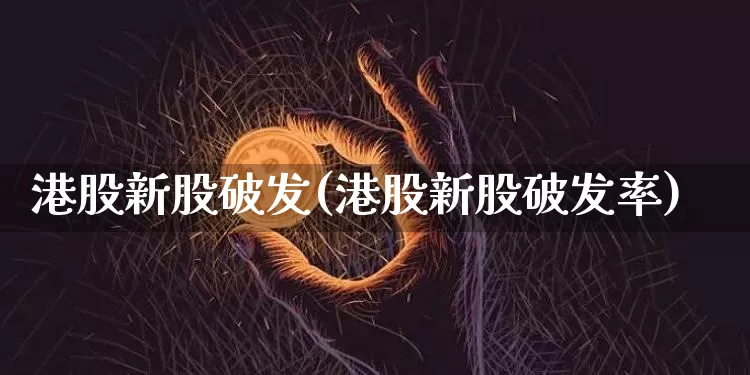 港股新股破发(港股新股破发率)_https://www.cangshenghg.com_财经新闻_第1张