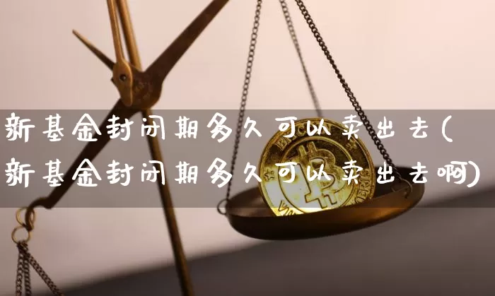 新基金封闭期多久可以卖出去(新基金封闭期多久可以卖出去啊)_https://www.cangshenghg.com_财经新闻_第1张
