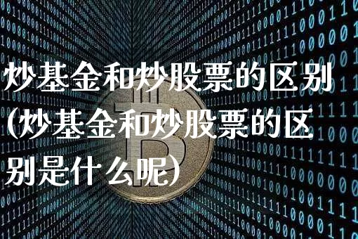 炒基金和炒股票的区别(炒基金和炒股票的区别是什么呢)_https://www.cangshenghg.com_创业板_第1张