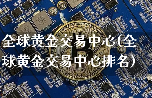 全球黄金交易中心(全球黄金交易中心排名)_https://www.cangshenghg.com_财经新闻_第1张